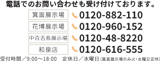 箕面展示場：0120-882-110　花博展示場：0120-960-152　中百舌鳥展示場：0120-48-8220　和泉店：0120-616-555